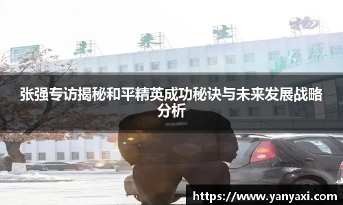 张强专访揭秘和平精英成功秘诀与未来发展战略分析