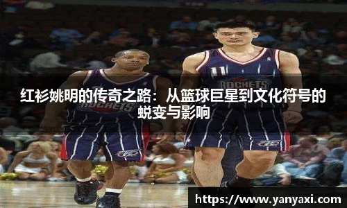 红衫姚明的传奇之路：从篮球巨星到文化符号的蜕变与影响