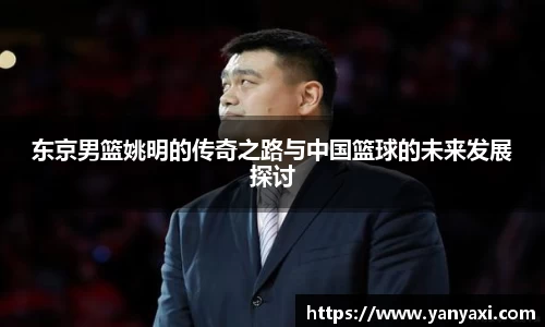 东京男篮姚明的传奇之路与中国篮球的未来发展探讨