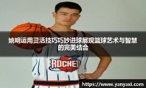 姚明运用灵活技巧巧妙进球展现篮球艺术与智慧的完美结合