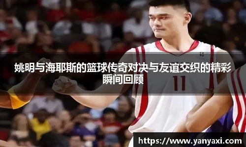 姚明与海耶斯的篮球传奇对决与友谊交织的精彩瞬间回顾