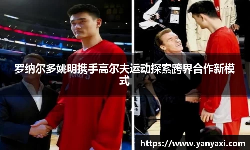 罗纳尔多姚明携手高尔夫运动探索跨界合作新模式