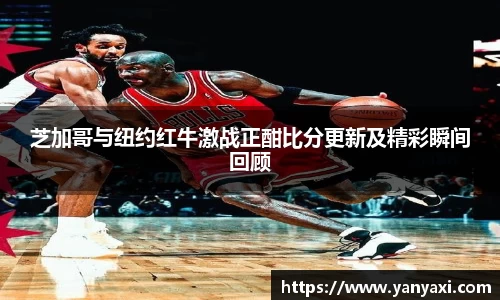 芝加哥与纽约红牛激战正酣比分更新及精彩瞬间回顾
