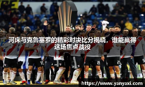 河床与克鲁塞罗的精彩对决比分揭晓，谁能赢得这场焦点战役