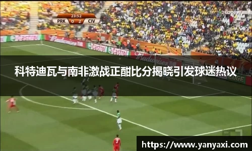 科特迪瓦与南非激战正酣比分揭晓引发球迷热议